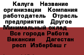 Калуга › Название организации ­ Компания-работодатель › Отрасль предприятия ­ Другое › Минимальный оклад ­ 1 - Все города Работа » Вакансии   . Дагестан респ.,Избербаш г.